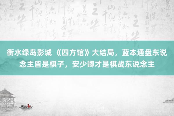 衡水绿岛影城 《四方馆》大结局，蓝本通盘东说念主皆是棋子，安少卿才是棋战东说念主