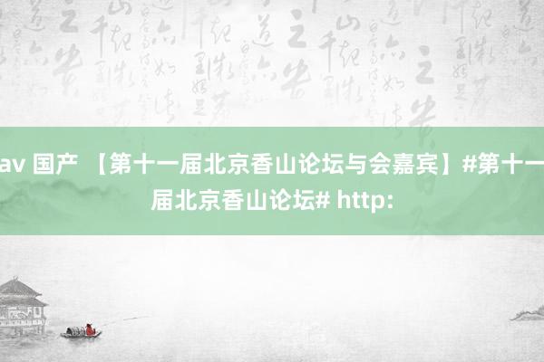 av 国产 【第十一届北京香山论坛与会嘉宾】#第十一届北京香山论坛# http:
