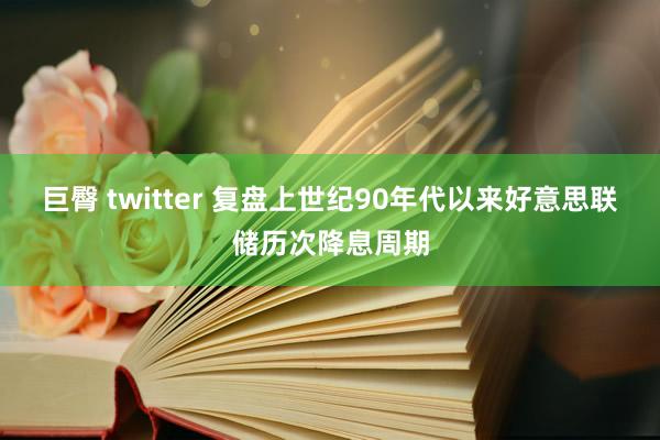 巨臀 twitter 复盘上世纪90年代以来好意思联储历次降息周期
