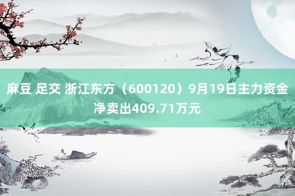 麻豆 足交 浙江东方（600120）9月19日主力资金净卖出409.71万元