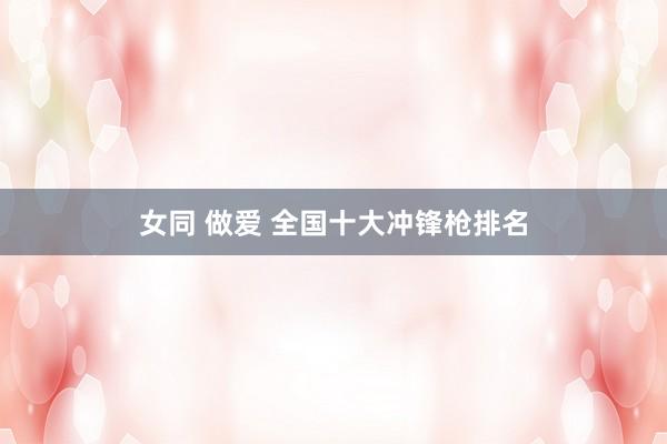女同 做爱 全国十大冲锋枪排名