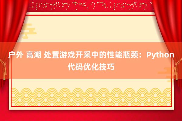 户外 高潮 处置游戏开采中的性能瓶颈：Python代码优化技巧