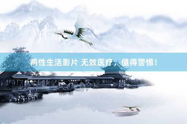 两性生活影片 无效医疗，值得警惕！