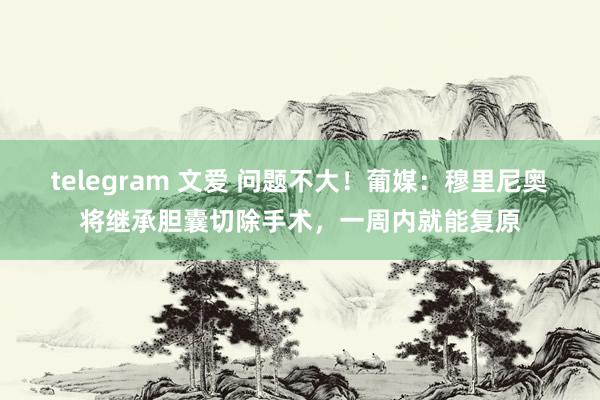 telegram 文爱 问题不大！葡媒：穆里尼奥将继承胆囊切除手术，一周内就能复原