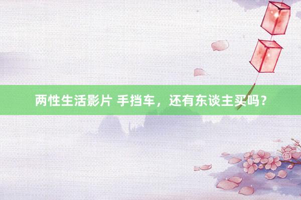 两性生活影片 手挡车，还有东谈主买吗？