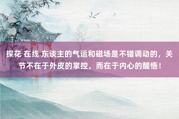 探花 在线 东谈主的气运和磁场是不错调动的，关节不在于外皮的掌控，而在于内心的醒悟！