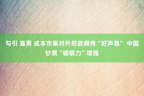 勾引 直男 成本市集对外怒放频传“好声息” 中国钞票“磁吸力”增强