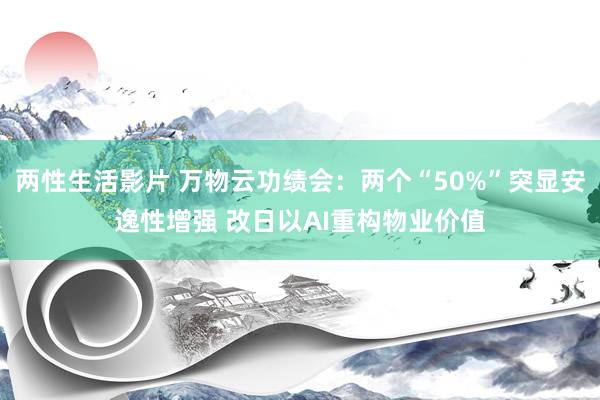 两性生活影片 万物云功绩会：两个“50%”突显安逸性增强 改日以AI重构物业价值