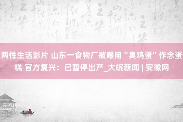 两性生活影片 山东一食物厂被曝用“臭鸡蛋”作念蛋糕 官方复兴：已暂停出产_大皖新闻 | 安徽网