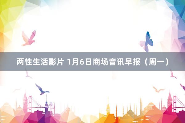 两性生活影片 1月6日商场音讯早报（周一）