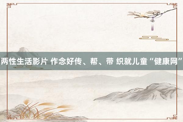 两性生活影片 作念好传、帮、带 织就儿童“健康网”