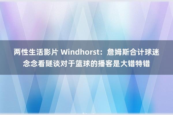 两性生活影片 Windhorst：詹姆斯合计球迷念念看隧谈对于篮球的播客是大错特错