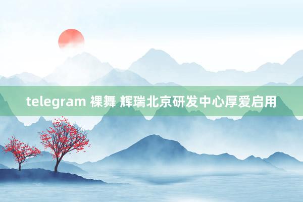 telegram 裸舞 辉瑞北京研发中心厚爱启用