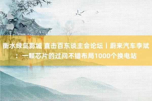 衡水绿岛影城 直击百东谈主会论坛丨蔚来汽车李斌：一颗芯片的过问不错布局1000个换电站