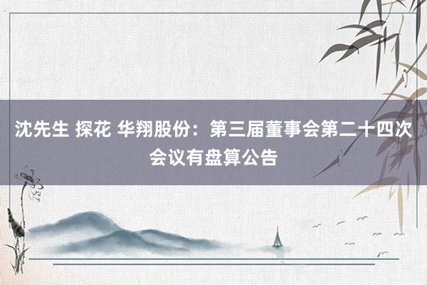 沈先生 探花 华翔股份：第三届董事会第二十四次会议有盘算公告