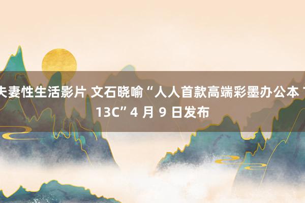夫妻性生活影片 文石晓喻“人人首款高端彩墨办公本 T13C”4 月 9 日发布