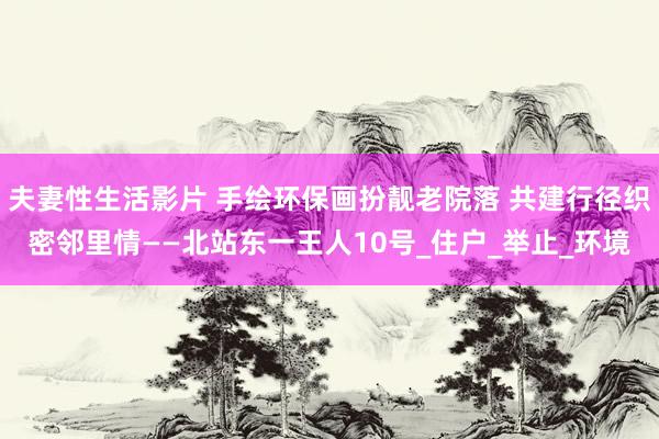夫妻性生活影片 手绘环保画扮靓老院落 共建行径织密邻里情——北站东一王人10号_住户_举止_环境