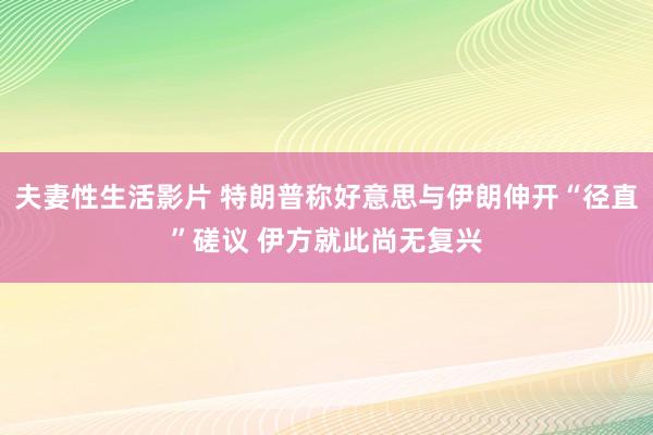 夫妻性生活影片 特朗普称好意思与伊朗伸开“径直”磋议 伊方就此尚无复兴