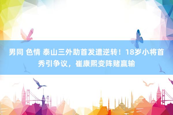 男同 色情 泰山三外助首发遭逆转！18岁小将首秀引争议，崔康熙变阵赌赢输