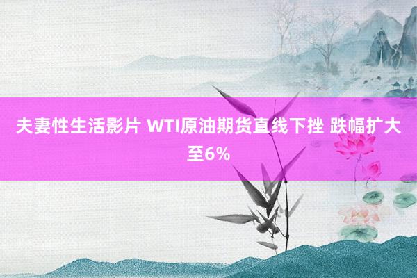 夫妻性生活影片 WTI原油期货直线下挫 跌幅扩大至6%