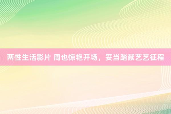 两性生活影片 周也惊艳开场，妥当踏献艺艺征程