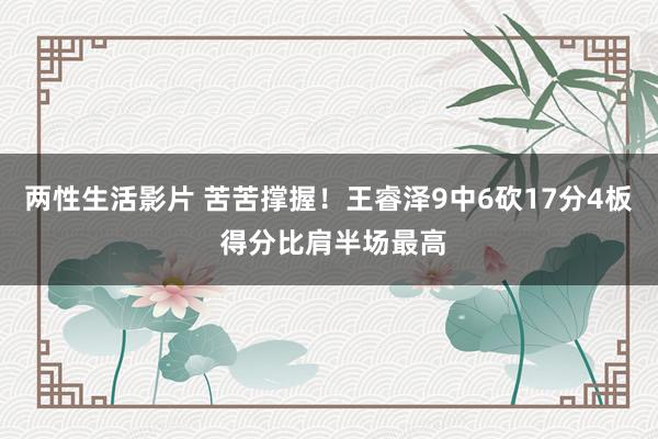 两性生活影片 苦苦撑握！王睿泽9中6砍17分4板 得分比肩半场最高