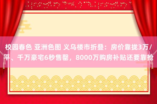校园春色 亚洲色图 义乌楼市折叠：房价靠拢3万/平、千万豪宅6秒售罄，8000万购房补贴还要靠抢