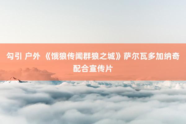 勾引 户外 《饿狼传闻群狼之城》萨尔瓦多加纳奇配合宣传片