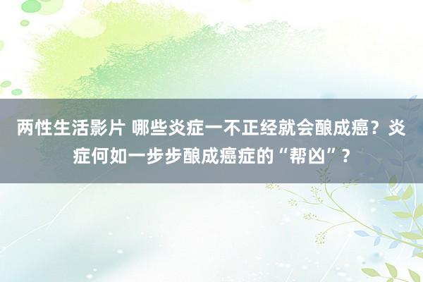 两性生活影片 哪些炎症一不正经就会酿成癌？炎症何如一步步酿成癌症的“帮凶”？