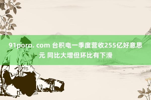 91porn. com 台积电一季度营收255亿好意思元 同比大增但环比有下滑