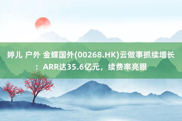 婷儿 户外 金蝶国外(00268.HK)云做事抓续增长：ARR达35.6亿元，续费率亮眼