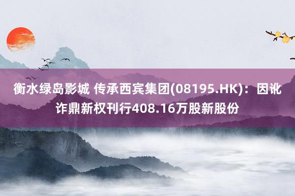 衡水绿岛影城 传承西宾集团(08195.HK)：因讹诈鼎新权刊行408.16万股新股份