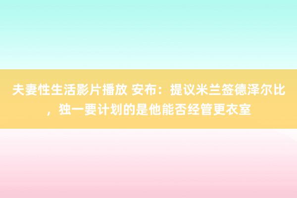 夫妻性生活影片播放 安布：提议米兰签德泽尔比，独一要计划的是他能否经管更衣室