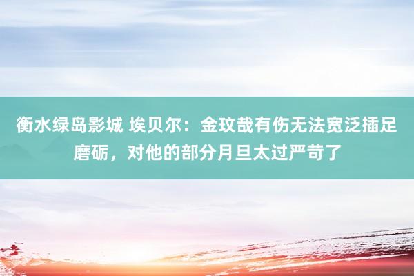 衡水绿岛影城 埃贝尔：金玟哉有伤无法宽泛插足磨砺，对他的部分月旦太过严苛了