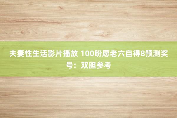 夫妻性生活影片播放 100盼愿老六自得8预测奖号：双胆参考