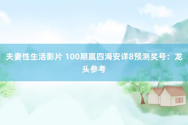 夫妻性生活影片 100期赢四海安详8预测奖号：龙头参考