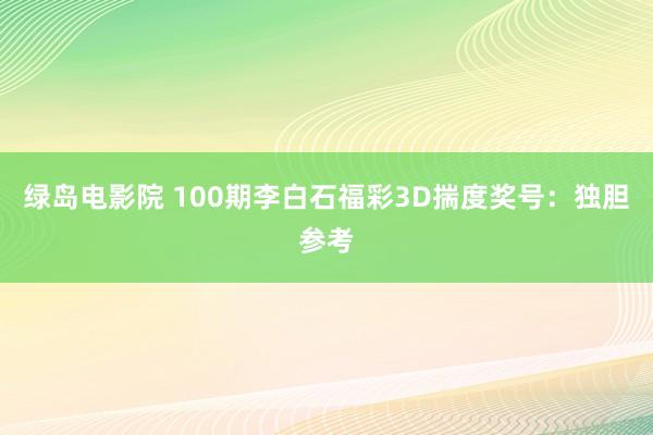绿岛电影院 100期李白石福彩3D揣度奖号：独胆参考