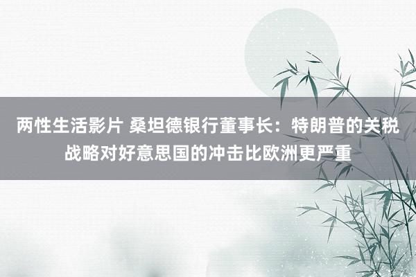 两性生活影片 桑坦德银行董事长：特朗普的关税战略对好意思国的冲击比欧洲更严重