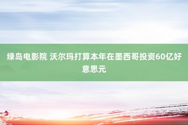 绿岛电影院 沃尔玛打算本年在墨西哥投资60亿好意思元