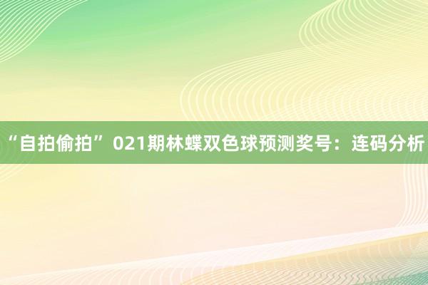 “自拍偷拍” 021期林蝶双色球预测奖号：连码分析