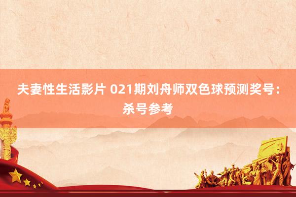 夫妻性生活影片 021期刘舟师双色球预测奖号：杀号参考