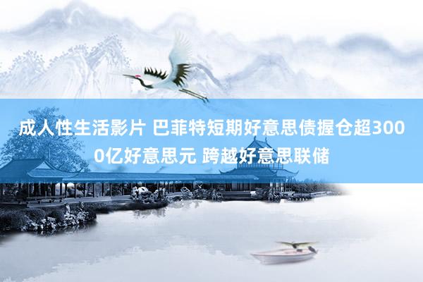 成人性生活影片 巴菲特短期好意思债握仓超3000亿好意思元 跨越好意思联储