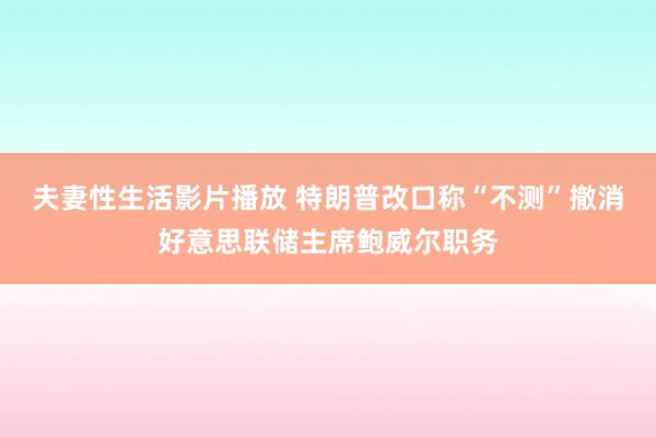 夫妻性生活影片播放 特朗普改口称“不测”撤消好意思联储主席鲍威尔职务