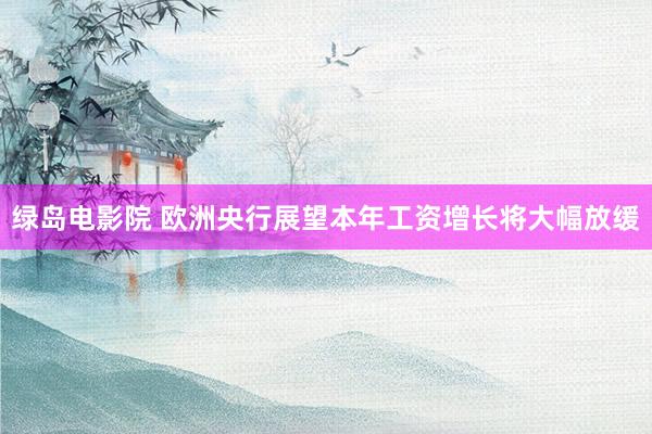 绿岛电影院 欧洲央行展望本年工资增长将大幅放缓